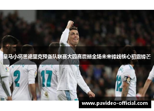 皇马小将恩德里克预备队联赛大四喜震撼全场未来锋线核心初露锋芒