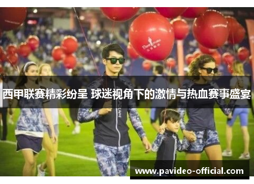西甲联赛精彩纷呈 球迷视角下的激情与热血赛事盛宴 西甲联赛精彩纷呈 球迷视角下的激情与热血赛事盛宴