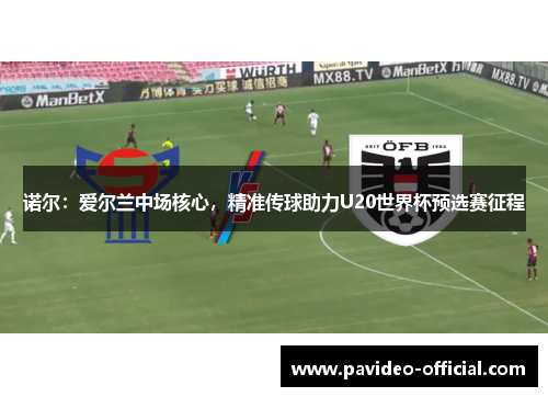 诺尔:爱尔兰中场核心,精准传球助力U20世界杯预选赛征程 诺尔:爱尔兰中场核心,精准传球助力U20世界杯预选赛征程