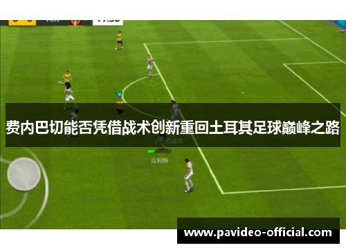 费内巴切能否凭借战术创新重回土耳其足球巅峰之路 费内巴切能否凭借战术创新重回土耳其足球巅峰之路