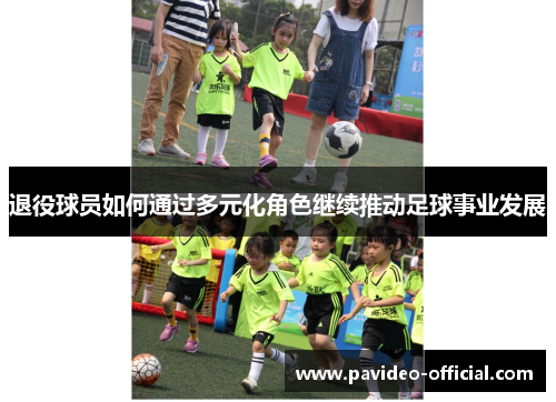 退役球员如何通过多元化角色继续推动足球事业发展