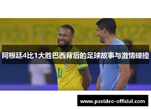 阿根廷4比1大胜巴西背后的足球故事与激情碰撞