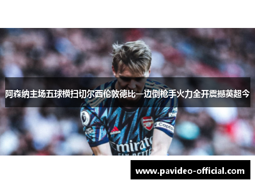 阿森纳主场五球横扫切尔西伦敦德比一边倒枪手火力全开震撼英超今