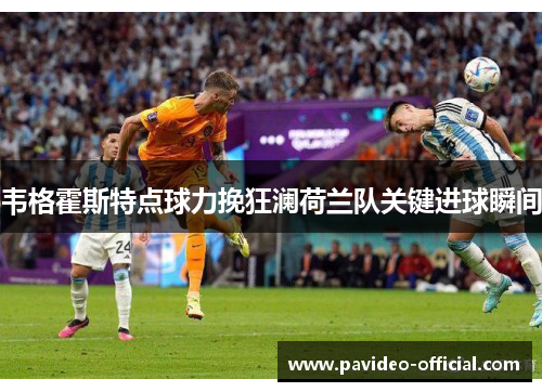 韦格霍斯特点球力挽狂澜荷兰队关键进球瞬间