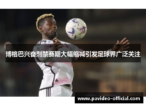 博格巴兴奋剂禁赛期大幅缩减引发足球界广泛关注
