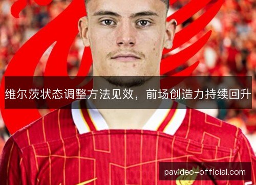 维尔茨状态调整方法见效,前场创造力持续回升 维尔茨状态调整方法见效,前场创造力持续回升