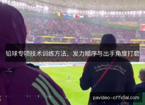 铅球专项技术训练方法,发力顺序与出手角度打磨 铅球专项技术训练方法,发力顺序与出手角度打磨