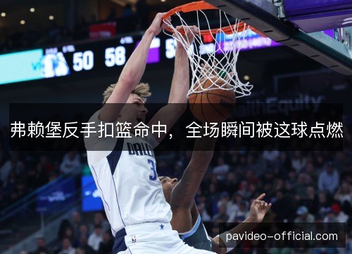 弗赖堡反手扣篮命中,全场瞬间被这球点燃 弗赖堡反手扣篮命中,全场瞬间被这球点燃