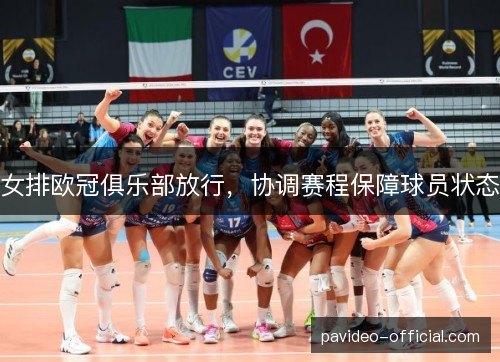 女排欧冠俱乐部放行,协调赛程保障球员状态 女排欧冠俱乐部放行,协调赛程保障球员状态