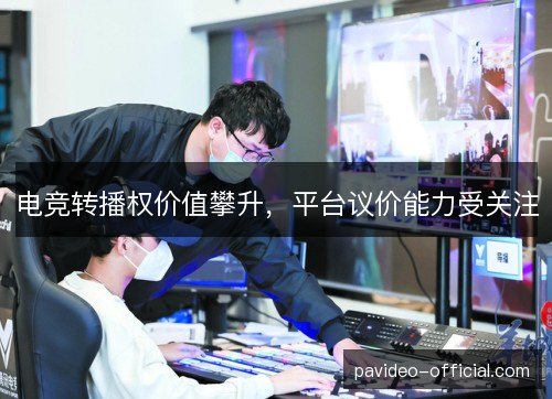 电竞转播权价值攀升,平台议价能力受关注 电竞转播权价值攀升,平台议价能力受关注