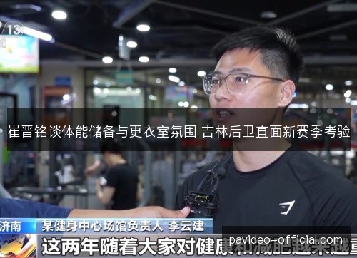 崔晋铭谈体能储备与更衣室氛围 吉林后卫直面新赛季考验