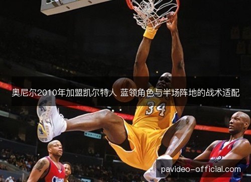 奥尼尔2010年加盟凯尔特人 蓝领角色与半场阵地的战术适配